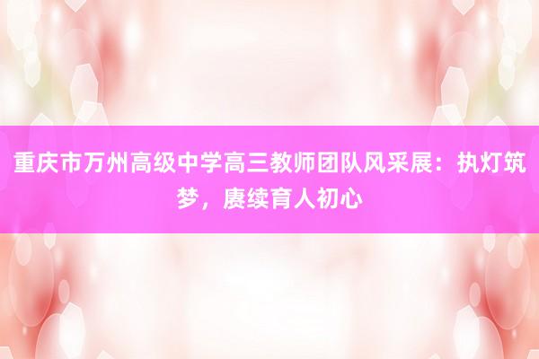 重庆市万州高级中学高三教师团队风采展：执灯筑梦，赓续育人初心