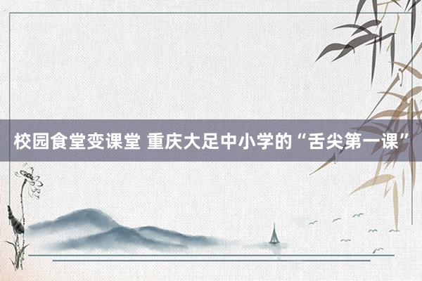 校园食堂变课堂 重庆大足中小学的“舌尖第一课”