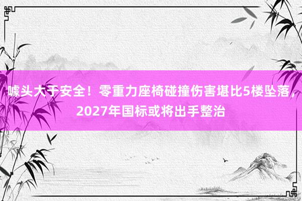 噱头大于安全！零重力座椅碰撞伤害堪比5楼坠落，2027年国标或将出手整治
