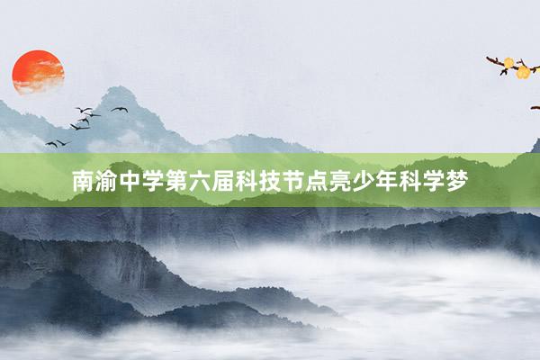 南渝中学第六届科技节点亮少年科学梦