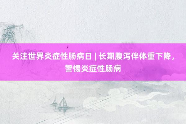 关注世界炎症性肠病日 | 长期腹泻伴体重下降，警惕炎症性肠病