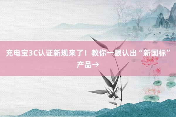 充电宝3C认证新规来了！教你一眼认出“新国标”产品→