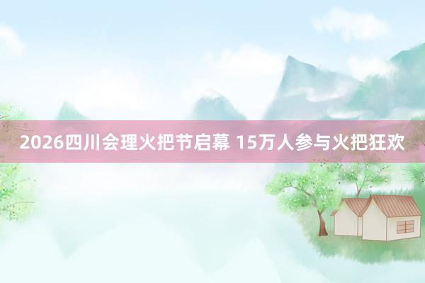 2026四川会理火把节启幕 15万人参与火把狂欢