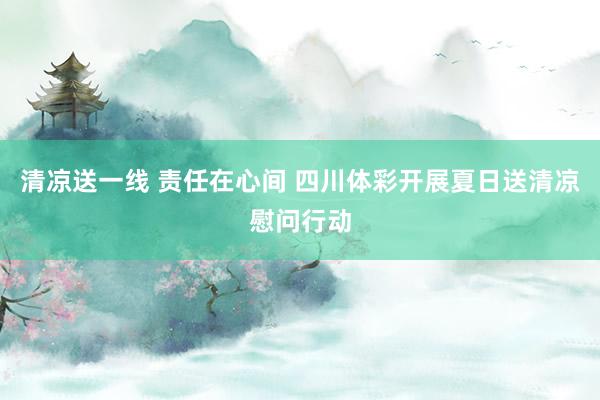 清凉送一线 责任在心间 四川体彩开展夏日送清凉慰问行动