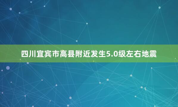 四川宜宾市高县附近发生5.0级左右地震