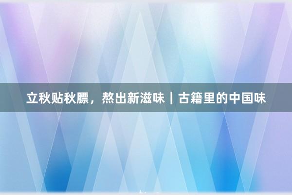 立秋贴秋膘，熬出新滋味｜古籍里的中国味