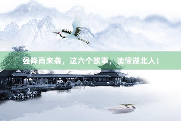 强降雨来袭，这六个故事，读懂湖北人！