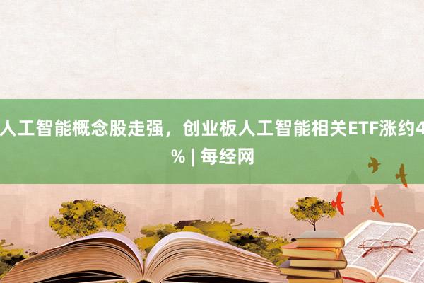 人工智能概念股走强,创业板人工智能相关ETF涨约4% | 每经网