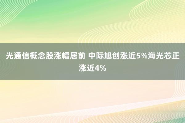 光通信概念股涨幅居前 中际旭创涨近5%海光芯正涨近4%