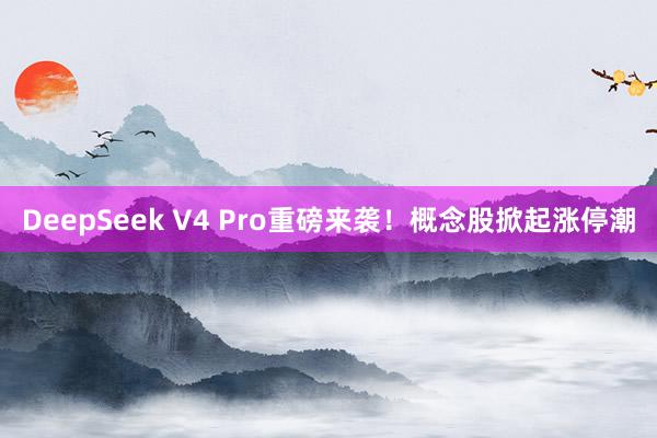 DeepSeek V4 Pro重磅来袭！概念股掀起涨停潮