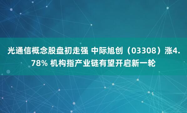 光通信概念股盘初走强 中际旭创（03308）涨4.78% 机构指产业链有望开启新一轮