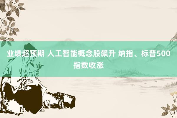 业绩超预期 人工智能概念股飙升 纳指、标普500指数收涨