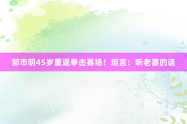 邹市明45岁重返拳击赛场!坦言:听老婆的话