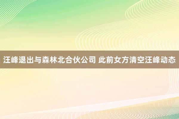 汪峰退出与森林北合伙公司 此前女方清空汪峰动态