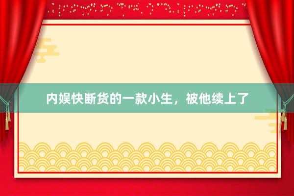 内娱快断货的一款小生，被他续上了