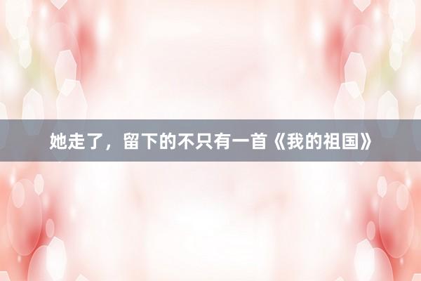 她走了，留下的不只有一首《我的祖国》