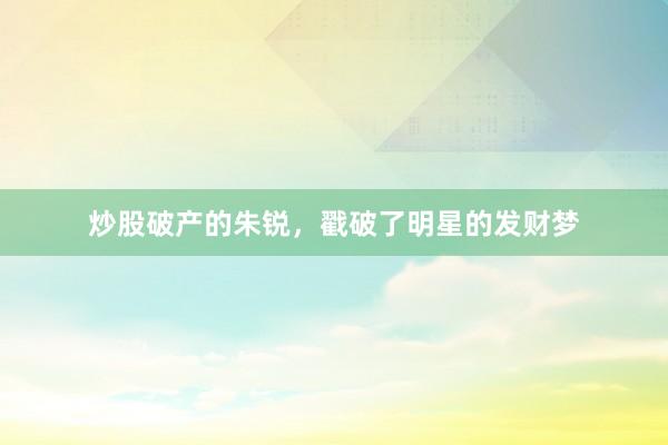 炒股破产的朱锐，戳破了明星的发财梦