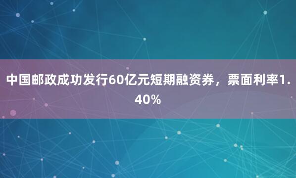 中国邮政成功发行60亿元短期融资券，票面利率1.40%