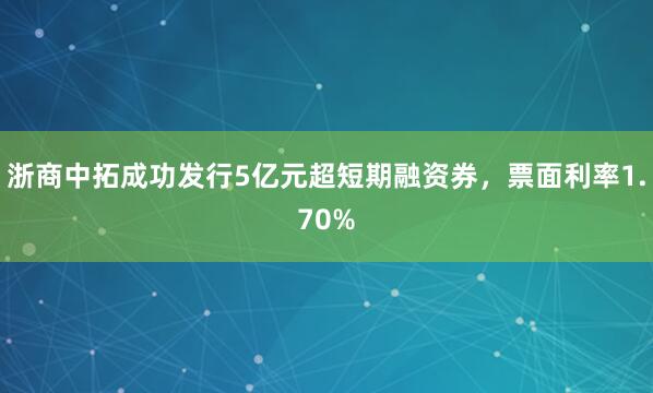 浙商中拓成功发行5亿元超短期融资券，票面利率1.70%
