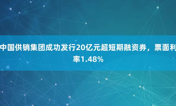 中国供销集团成功发行20亿元超短期融资券，票面利率1.48%