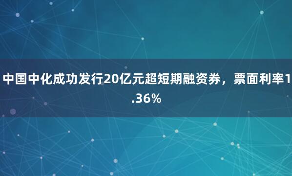 中国中化成功发行20亿元超短期融资券，票面利率1.36%