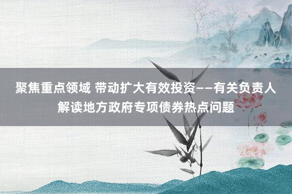聚焦重点领域 带动扩大有效投资——有关负责人解读地方政府专项债券热点问题