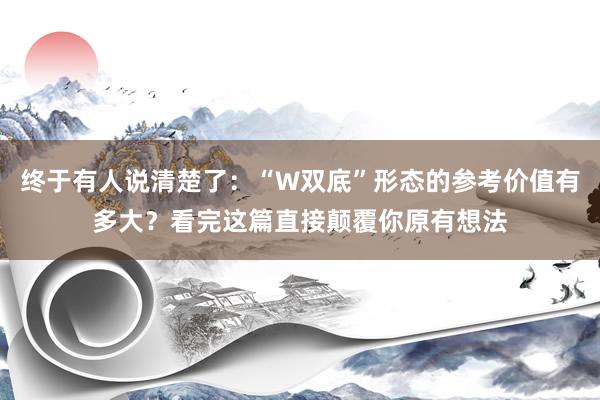 终于有人说清楚了:“W双底”形态的参考价值有多大?看完这篇直接颠覆你原有想法