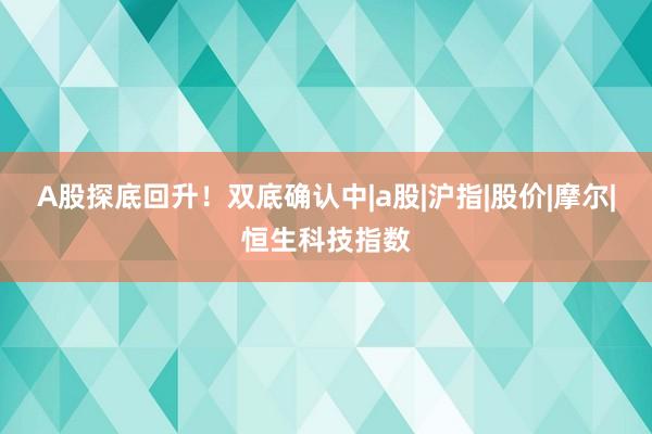 A股探底回升！双底确认中|a股|沪指|股价|摩尔|恒生科技指数