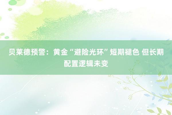 贝莱德预警：黄金“避险光环”短期褪色 但长期配置逻辑未变
