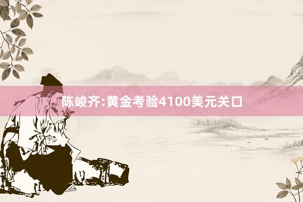 陈峻齐:黄金考验4100美元关口