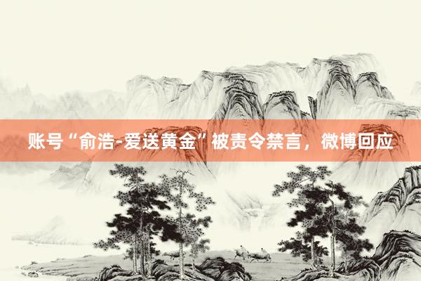 账号“俞浩-爱送黄金”被责令禁言，微博回应