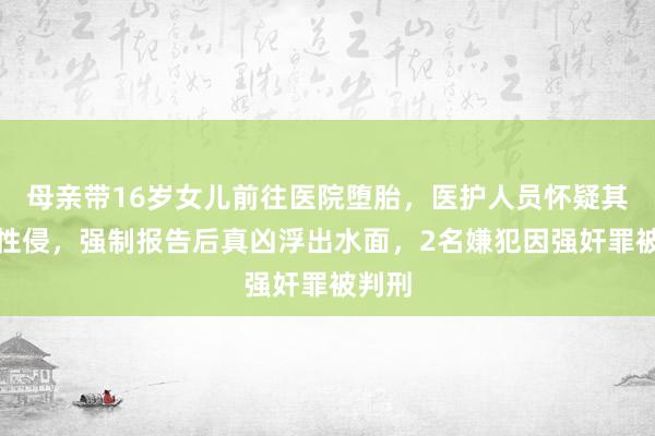 母亲带16岁女儿前往医院堕胎，医护人员怀疑其遭遇性侵，强制报告后真凶浮出水面，2名嫌犯因强奸罪被判刑