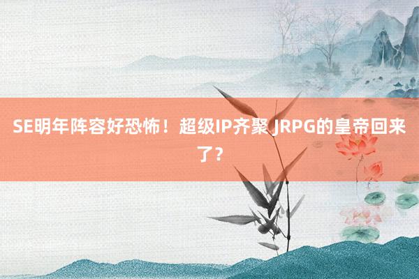 SE明年阵容好恐怖！超级IP齐聚 JRPG的皇帝回来了？