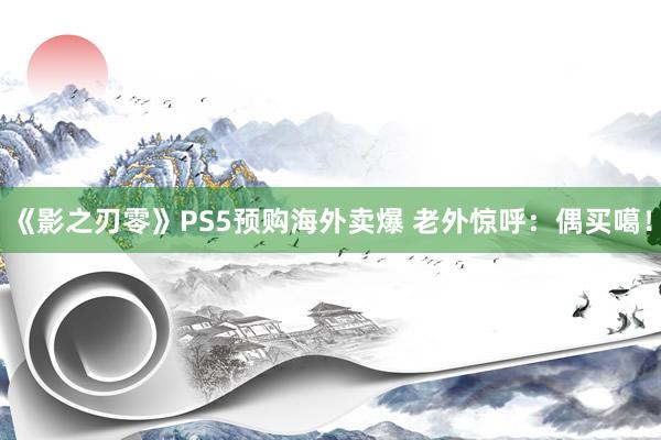 《影之刃零》PS5预购海外卖爆 老外惊呼：偶买噶！