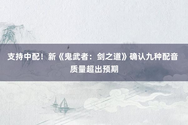 支持中配!新《鬼武者:剑之道》确认九种配音 质量超出预期