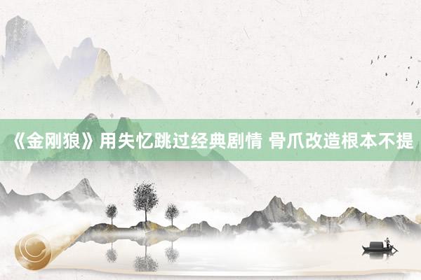 《金刚狼》用失忆跳过经典剧情 骨爪改造根本不提