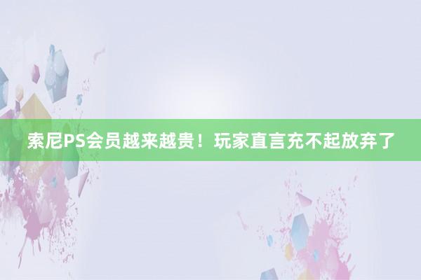 索尼PS会员越来越贵！玩家直言充不起放弃了