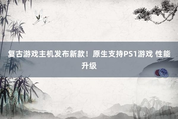 复古游戏主机发布新款！原生支持PS1游戏 性能升级