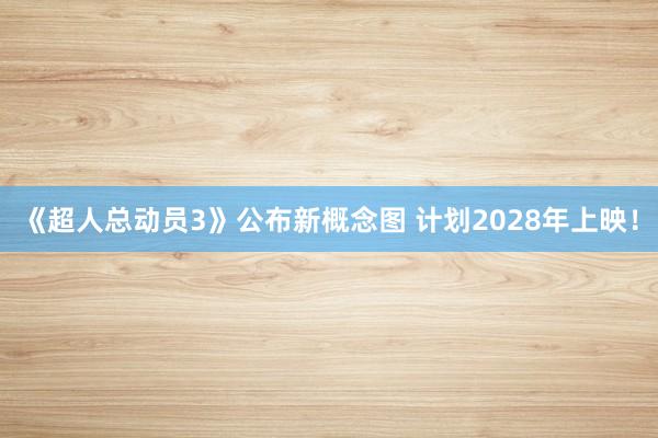 《超人总动员3》公布新概念图 计划2028年上映！
