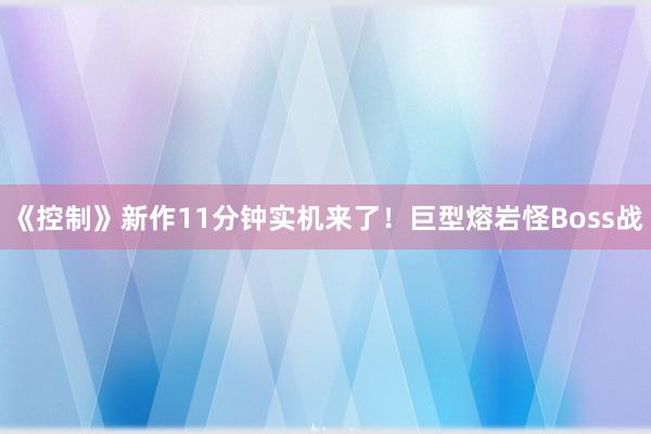 《控制》新作11分钟实机来了！巨型熔岩怪Boss战
