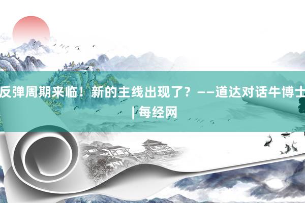 反弹周期来临!新的主线出现了?——道达对话牛博士 | 每经网