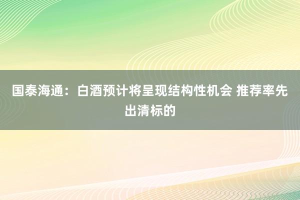国泰海通:白酒预计将呈现结构性机会 推荐率先出清标的