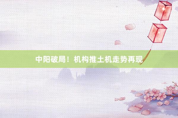 中阳破局！机构推土机走势再现