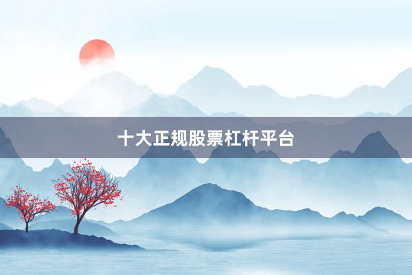 十大正规股票杠杆平台