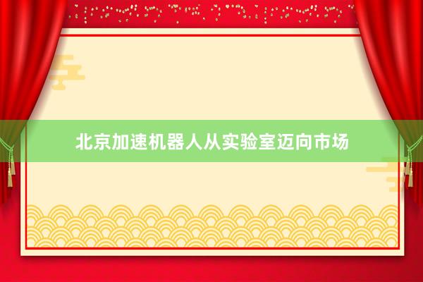 北京加速机器人从实验室迈向市场