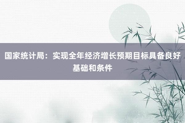 国家统计局：实现全年经济增长预期目标具备良好基础和条件