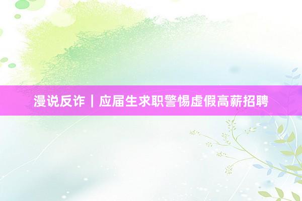 漫说反诈｜应届生求职警惕虚假高薪招聘