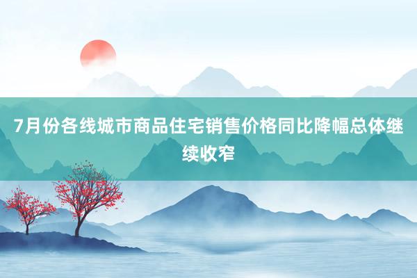 7月份各线城市商品住宅销售价格同比降幅总体继续收窄