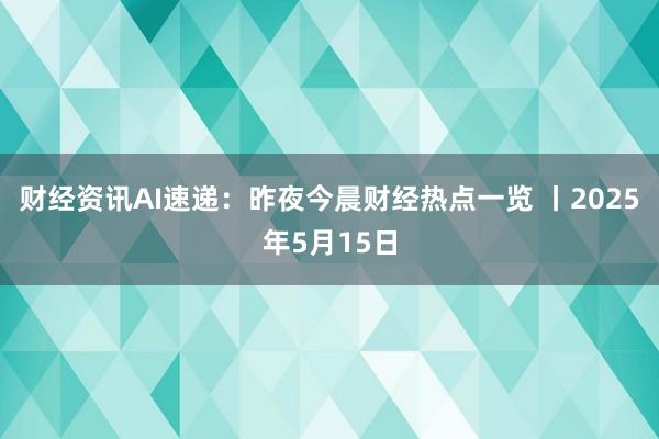 财经资讯AI速递:昨夜今晨财经热点一览 丨2025年5月15日