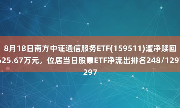 8月18日南方中证通信服务ETF(159511)遭净赎回625.67万元，位居当日股票ETF净流出排名248/1297